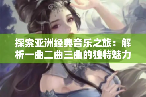 探索亚洲经典音乐之旅：解析一曲二曲三曲的独特魅力与区别