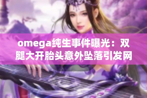 omega纯生事件曝光：双腿大开胎头意外坠落引发网友热议与关注