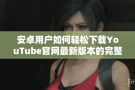 安卓用户如何轻松下载YouTube官网最新版本的完整指南