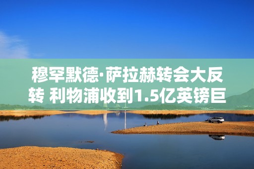 穆罕默德·萨拉赫转会大反转 利物浦收到1.5亿英镑巨额报价