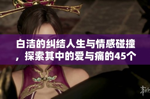 白洁的纠结人生与情感碰撞，探索其中的爱与痛的45个篇章