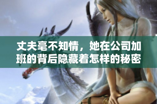 丈夫毫不知情，她在公司加班的背后隐藏着怎样的秘密与故事