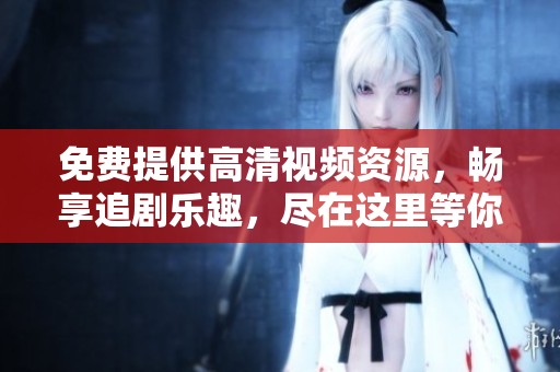 免费提供高清视频资源，畅享追剧乐趣，尽在这里等你来发现