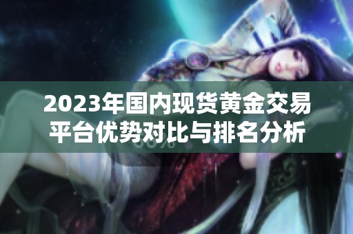 2023年国内现货黄金交易平台优势对比与排名分析