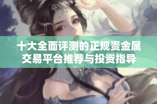 十大全面评测的正规贵金属交易平台推荐与投资指导