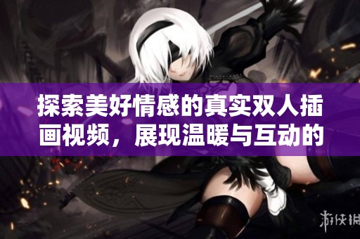 探索美好情感的真实双人插画视频，展现温暖与互动的瞬间