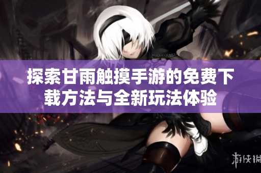 探索甘雨触摸手游的免费下载方法与全新玩法体验
