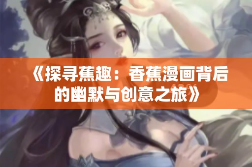 《探寻蕉趣：香蕉漫画背后的幽默与创意之旅》