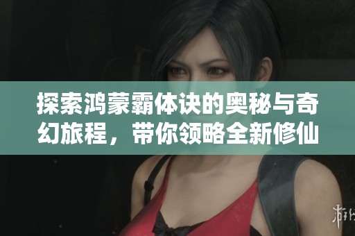 探索鸿蒙霸体诀的奥秘与奇幻旅程，带你领略全新修仙世界