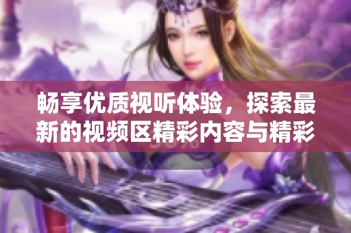 畅享优质视听体验，探索最新的视频区精彩内容与精彩推荐