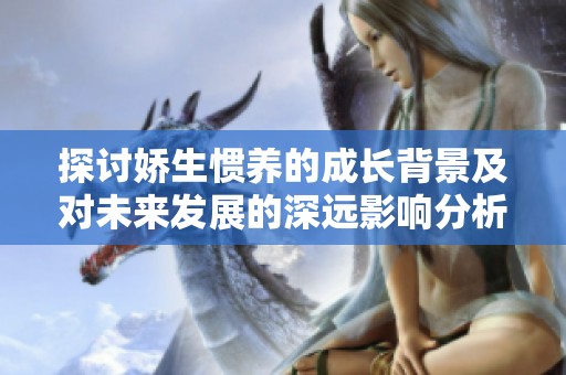 探讨娇生惯养的成长背景及对未来发展的深远影响分析