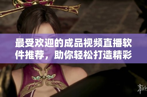 最受欢迎的成品视频直播软件推荐，助你轻松打造精彩直播体验