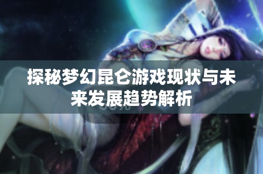 探秘梦幻昆仑游戏现状与未来发展趋势解析
