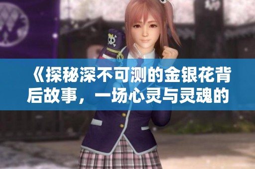 《探秘深不可测的金银花背后故事，一场心灵与灵魂的奇妙旅程》