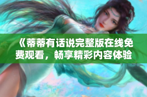 《蒂蒂有话说完整版在线免费观看，畅享精彩内容体验》