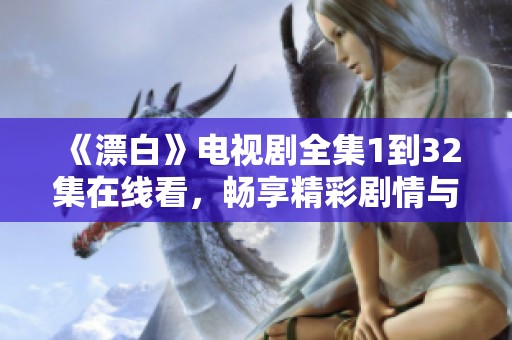 《漂白》电视剧全集1到32集在线看，畅享精彩剧情与角色揭秘