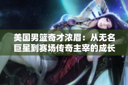 美国男篮奇才浓眉：从无名巨星到赛场传奇主宰的成长之路