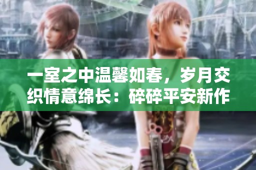 一室之中温馨如春，岁月交织情意绵长：碎碎平安新作解析