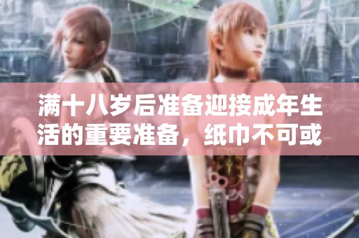 满十八岁后准备迎接成年生活的重要准备，纸巾不可或缺！