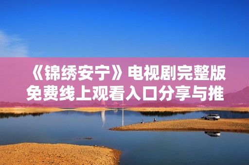 《锦绣安宁》电视剧完整版免费线上观看入口分享与推荐