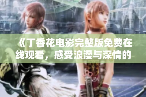 《丁香花电影完整版免费在线观看，感受浪漫与深情的动人故事》