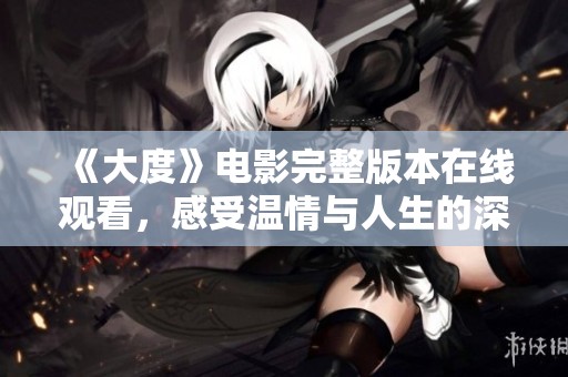 《大度》电影完整版本在线观看，感受温情与人生的深刻启示与思考