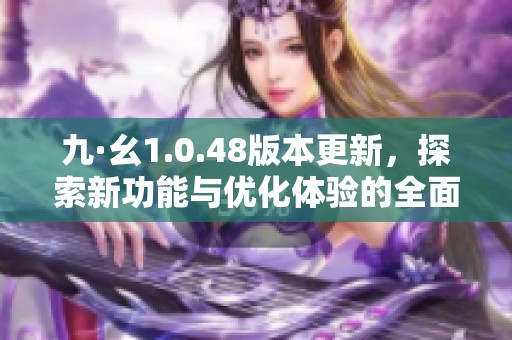 九·幺1.0.48版本更新，探索新功能与优化体验的全面解析