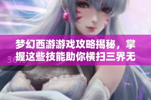 梦幻西游游戏攻略揭秘，掌握这些技能助你横扫三界无敌手