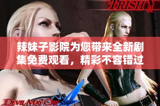 辣妹子影院为您带来全新剧集免费观看，精彩不容错过的电视剧体验