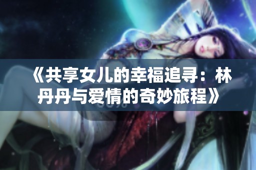 《共享女儿的幸福追寻：林丹丹与爱情的奇妙旅程》