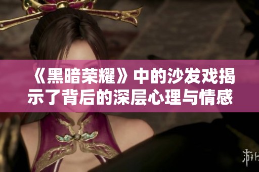 《黑暗荣耀》中的沙发戏揭示了背后的深层心理与情感纠葛