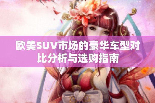欧美SUV市场的豪华车型对比分析与选购指南