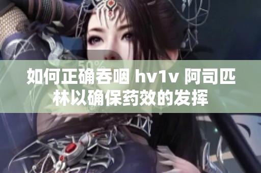 如何正确吞咽 hv1v 阿司匹林以确保药效的发挥