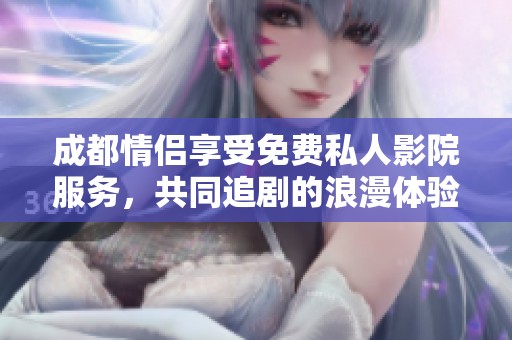 成都情侣享受免费私人影院服务，共同追剧的浪漫体验吸引了不少关注