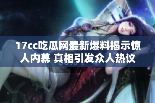 17cc吃瓜网最新爆料揭示惊人内幕 真相引发众人热议和讨论