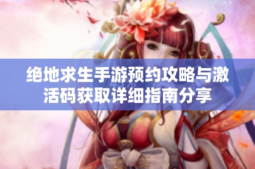 绝地求生手游预约攻略与激活码获取详细指南分享