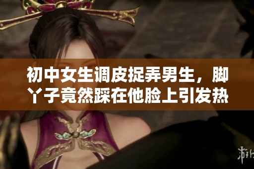 初中女生调皮捉弄男生，脚丫子竟然踩在他脸上引发热议