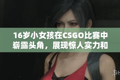 16岁小女孩在CSGO比赛中崭露头角，展现惊人实力和潜力
