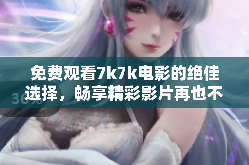 免费观看7k7k电影的绝佳选择，畅享精彩影片再也不收费