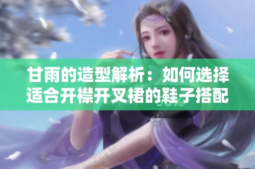 甘雨的造型解析：如何选择适合开襟开叉裙的鞋子搭配技巧