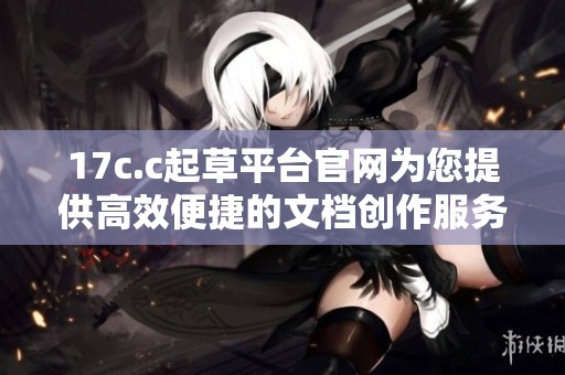 17c.c起草平台官网为您提供高效便捷的文档创作服务与解决方案
