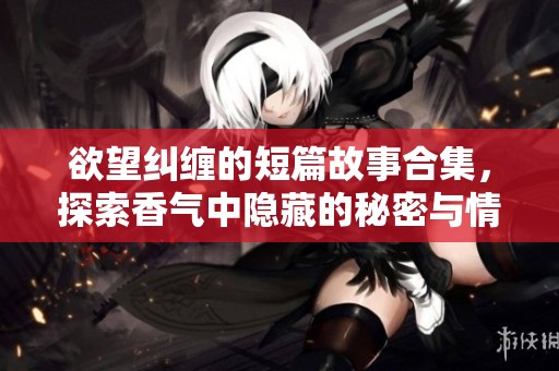 欲望纠缠的短篇故事合集，探索香气中隐藏的秘密与情感