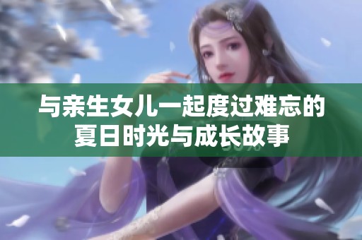 与亲生女儿一起度过难忘的夏日时光与成长故事