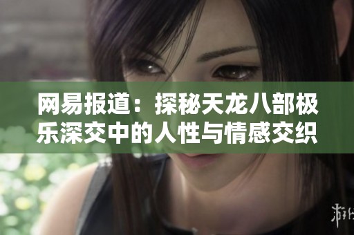 网易报道：探秘天龙八部极乐深交中的人性与情感交织