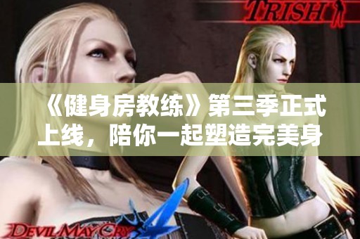 《健身房教练》第三季正式上线，陪你一起塑造完美身材的全新旅程