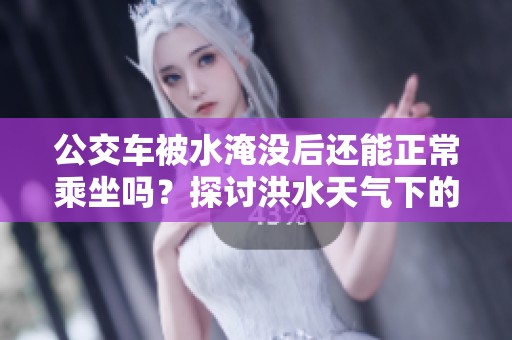 公交车被水淹没后还能正常乘坐吗？探讨洪水天气下的出行选择。