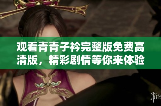 观看青青子衿完整版免费高清版，精彩剧情等你来体验