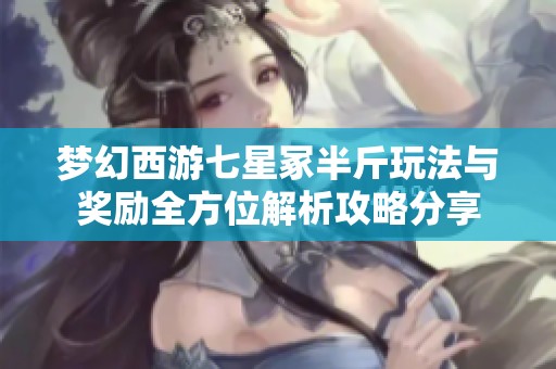 梦幻西游七星冢半斤玩法与奖励全方位解析攻略分享