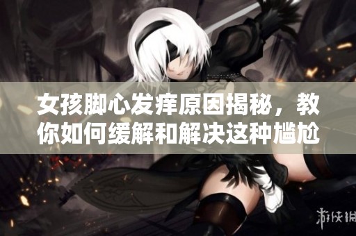 女孩脚心发痒原因揭秘，教你如何缓解和解决这种尴尬的问题