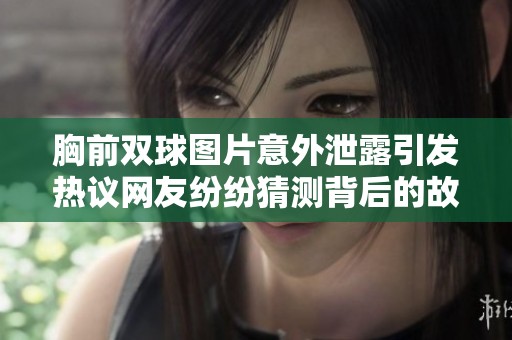 胸前双球图片意外泄露引发热议网友纷纷猜测背后的故事